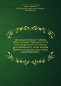 Thesaurus zeylanicus ?exhibens plantas in insula Zeylana nascentes, inter quas plurimae novae species & genera inveniuntur, omnia iconibus illustrata, ac descripta /cura & studio Joannis Burmanni .