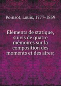 Elements de statique, suivis de quatre memoires sur la composition des moments et des aires;