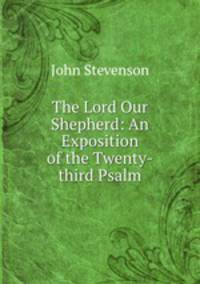 The Lord Our Shepherd: An Exposition of the Twenty-third Psalm