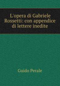 L`opera di Gabriele Rossetti: con appendice di lettere inedite
