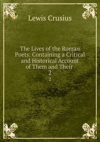 The Lives of the Roman Poets: Containing a Critical and Historical Account of Them and Their .. 2