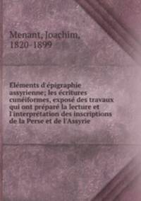 Elements d`epigraphie assyrienne; les ecritures cuneiformes, expose des travaux qui ont prepare la lecture et l`interpretation des inscriptions de la Perse et de l`Assyrie