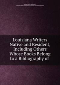 Louisiana Writers Native and Resident, Including Others Whose Books Belong to a Bibliography of .