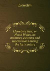 Llewelyn`s heir; or North Wales, its manners, customs and superstitions during the last century