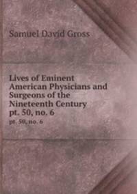 Lives of Eminent American Physicians and Surgeons of the Nineteenth Century. pt. 50, no. 6