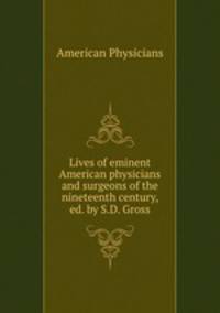 Lives of eminent American physicians and surgeons of the nineteenth century, ed. by S.D. Gross
