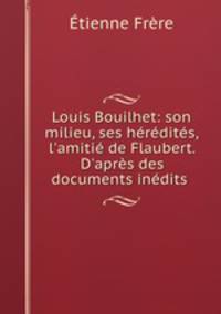 Louis Bouilhet: son milieu, ses hrdits, l`amiti de Flaubert. D`aprs des documents indits .