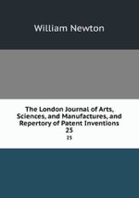 The London Journal of Arts, Sciences, and Manufactures, and Repertory of Patent Inventions. 25
