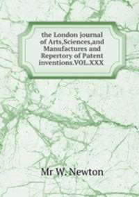 the London journal of Arts,Sciences,and Manufactures and Repertory of Patent inventions.VOL.XXX .