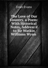 The Love of Our Country, a Poem: With Historical Notes, Address`d to Sir Watkin Williams Wynn .
