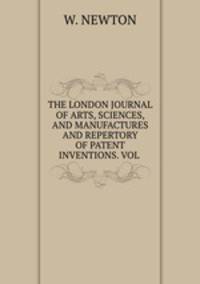 THE LONDON JOURNAL OF ARTS, SCIENCES, AND MANUFACTURES AND REPERTORY OF PATENT INVENTIONS. VOL .