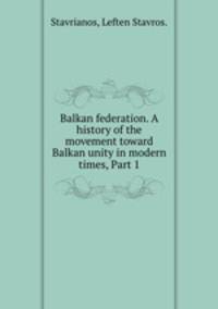 Balkan federation. A history of the movement toward Balkan unity in modern times, Part 1