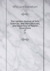 The London Journal of Arts, Sciences, and Manufactures, and Repertory of Patent Inventions. 27