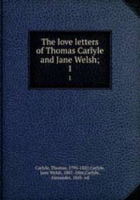 The love letters of Thomas Carlyle and Jane Welsh;. 1