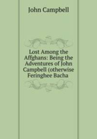 Lost Among the Affghans: Being the Adventures of John Campbell (otherwise Feringhee Bacha .