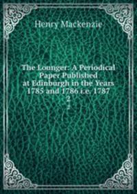 The Lounger: A Periodical Paper Published at Edinburgh in the Years 1785 and 1786 i.e. 1787.. 2