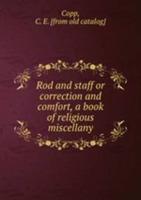 Rod and staff or correction and comfort, a book of religious miscellany