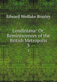 Londiniana: Or, Reminiscences of the British Metropolis. 3
