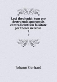 Loci theologici: tum pro destruenda quorumvis contradicentium falsitate per theses nervose .. 2