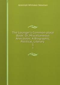 The Lounger`s Common-place Book: Or, Miscellaneous Anecdotes. A Biographic, Political, Literary .. 1