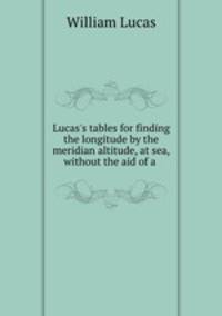 Lucas`s tables for finding the longitude by the meridian altitude, at sea, without the aid of a .