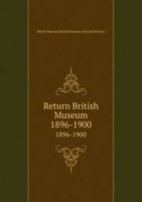 Return British Museum. 1896-1900