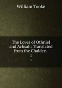 The Loves of Othniel and Achsah: Translated from the Chaldee. .. 1