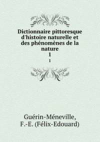 Dictionnaire pittoresque d`histoire naturelle et des phnomnes de la nature. 1