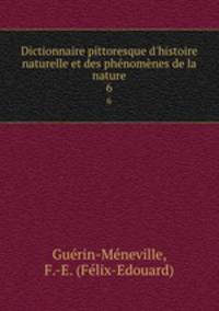 Dictionnaire pittoresque d`histoire naturelle et des phnomnes de la nature. 6