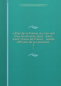 L`Etat de la France, ou l`on voit tous les princes, ducs & pairs, marechaux de France, & autres officiers de la couronne . 1