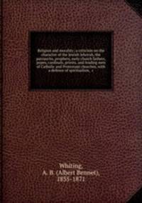Religion and morality; a criticism on the character of the Jewish Jehovah, the patriarchs, prophets, early church fathers, popes, cardinals, priests, and leading men of Catholic and Protestant churches, with a defence of spiritualism, &c