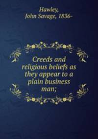 Creeds and religious beliefs as they appear to a plain business man;