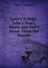 Love`s Trilogy: Julie`s Diary, Marie and God`s Peace. From the Danish.