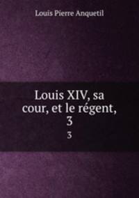 Louis XIV, sa cour, et le rgent,. 3