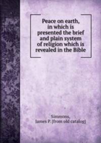 Peace on earth, in which is presented the brief and plain system of religion which is revealed in the Bible