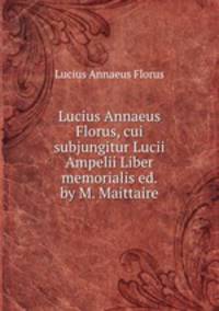 Lucius Annaeus Florus, cui subjungitur Lucii Ampelii Liber memorialis ed. by M. Maittaire.