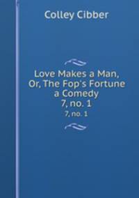 Love Makes a Man, Or, The Fop`s Fortune a Comedy. 7, no. 1