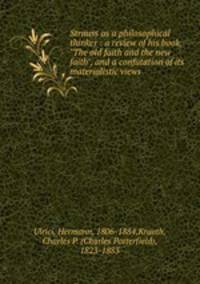 Strauss as a philosophical thinker : a review of his book, "The old faith and the new faith", and a confutation of its materialistic views