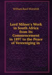 Lord Milner`s Work in South Africa from Its Commencement in 1897 to the Peace of Vereeniging in .