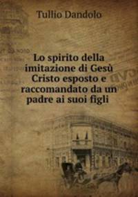 Lo spirito della imitazione di Ges Cristo esposto e raccomandato da un padre ai suoi figli .