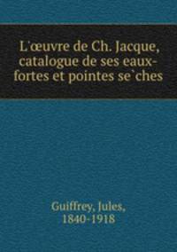 L`uvre de Ch. Jacque, catalogue de ses eaux-fortes et pointes seches