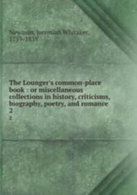 The Lounger`s common-place book : or miscellaneous collections in history, criticisms, biography, poetry, and romance . 2