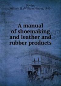 A manual of shoemaking and leather and rubber products