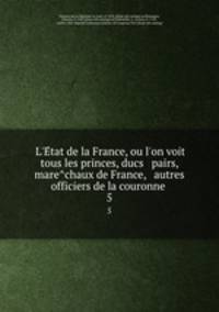 L`Etat de la France, ou l`on voit tous les princes, ducs & pairs, marechaux de France, & autres officiers de la couronne . 5