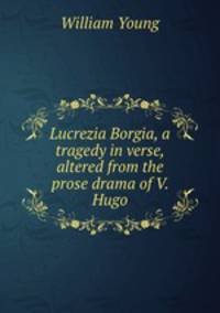 Lucrezia Borgia, a tragedy in verse, altered from the prose drama of V. Hugo