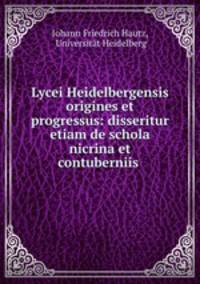 Lycei Heidelbergensis origines et progressus: disseritur etiam de schola nicrina et contuberniis .
