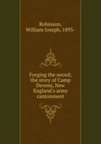 Forging the sword; the story of Camp Devens, New England`s army cantonment