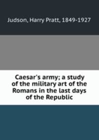 Caesar`s army; a study of the military art of the Romans in the last days of the Republic