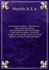 Die Instrumentalton - Sprechkunst; oder Anleitung, durch Intrumentaltone alle Nachrichten in die Ferne zu geben, sowohl im Frieden als im Kriege, beim Civile und Militair, auf dem Lande und Meere
