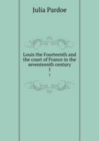 Louis the Fourteenth and the court of France in the seventeenth century. 1